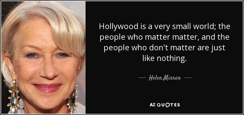 Hollywood is a very small world; the people who matter matter, and the people who don't matter are just like nothing. - Helen Mirren