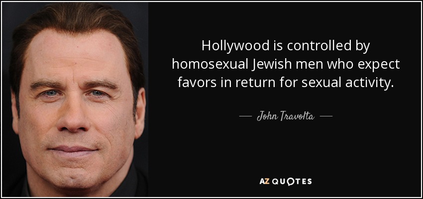 Hollywood is controlled by homosexual Jewish men who expect favors in return for sexual activity. - John Travolta