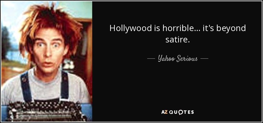 Hollywood is horrible... it's beyond satire. - Yahoo Serious