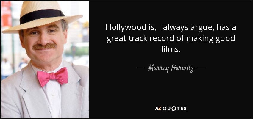 Hollywood is, I always argue, has a great track record of making good films. - Murray Horwitz