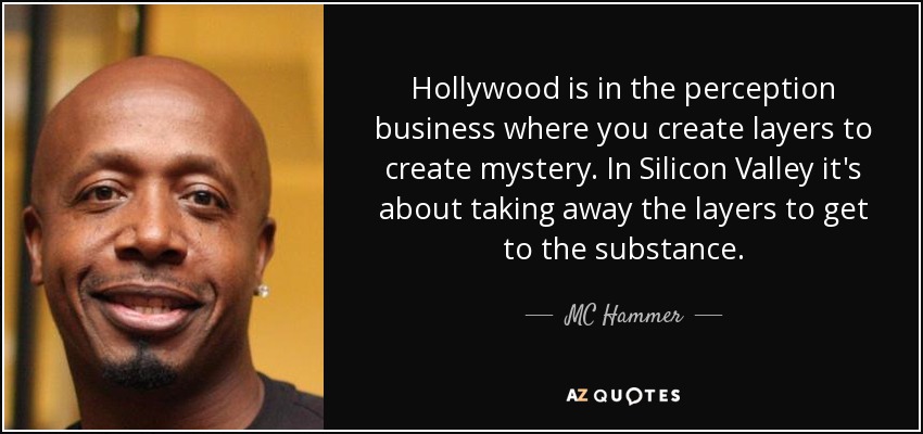 Hollywood is in the perception business where you create layers to create mystery. In Silicon Valley it's about taking away the layers to get to the substance. - MC Hammer