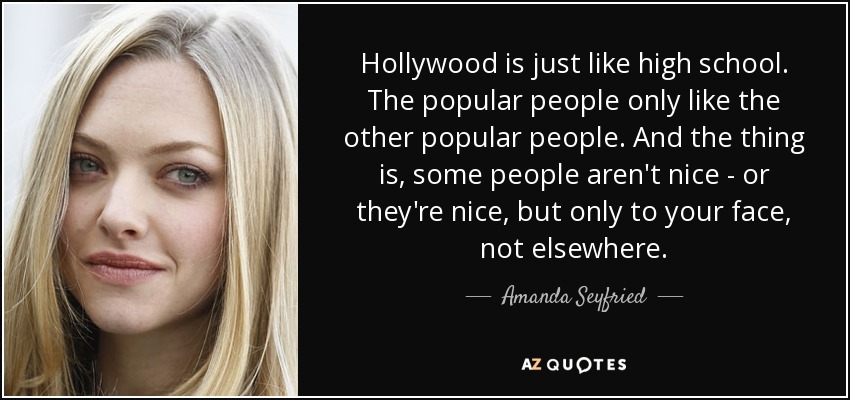 Hollywood is just like high school. The popular people only like the other popular people. And the thing is, some people aren't nice - or they're nice, but only to your face, not elsewhere. - Amanda Seyfried