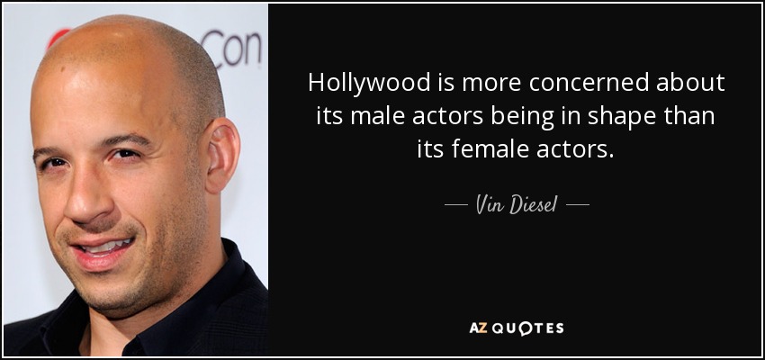 Hollywood is more concerned about its male actors being in shape than its female actors. - Vin Diesel