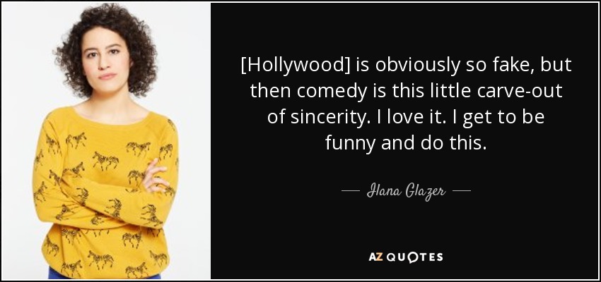 [Hollywood] is obviously so fake, but then comedy is this little carve-out of sincerity. I love it. I get to be funny and do this. - Ilana Glazer