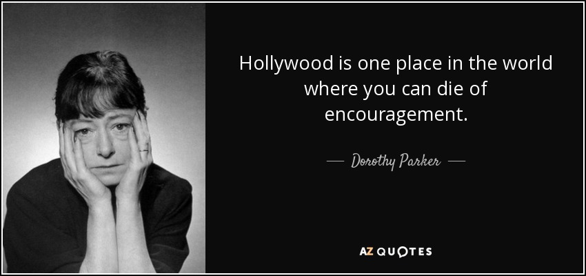 Hollywood is one place in the world where you can die of encouragement. - Dorothy Parker