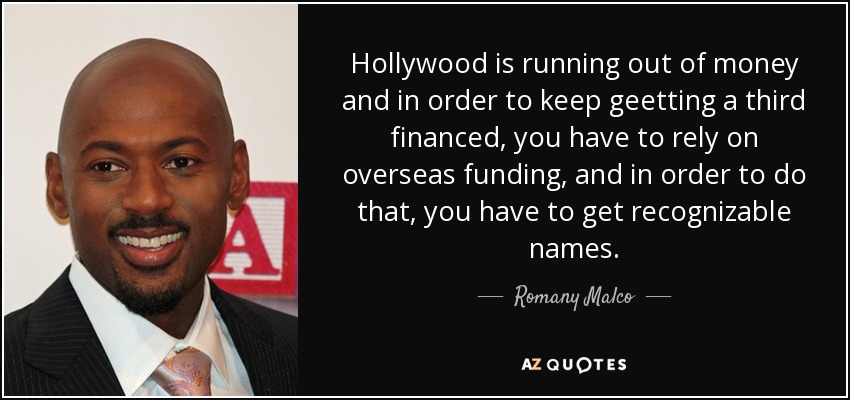 Hollywood is running out of money and in order to keep geetting a third financed, you have to rely on overseas funding, and in order to do that, you have to get recognizable names. - Romany Malco
