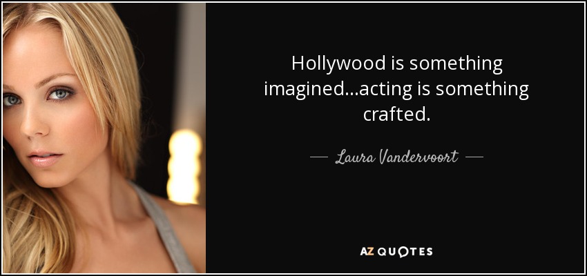 Hollywood is something imagined ...acting is something crafted. - Laura Vandervoort