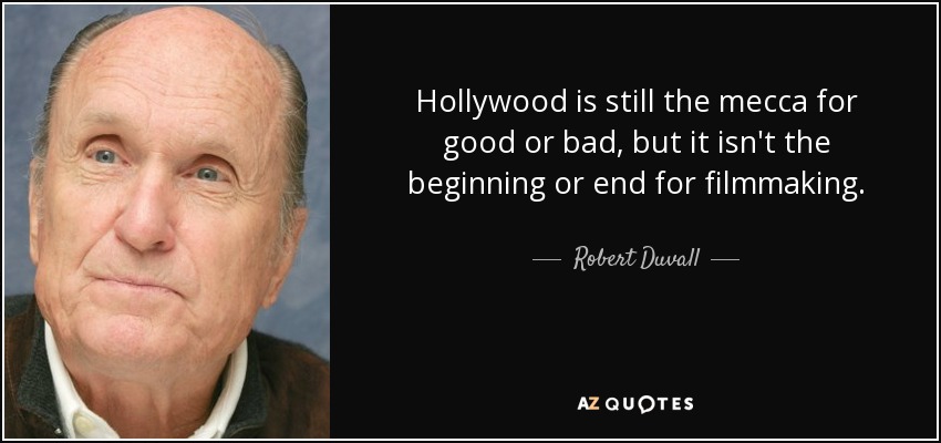 Hollywood is still the mecca for good or bad, but it isn't the beginning or end for filmmaking. - Robert Duvall