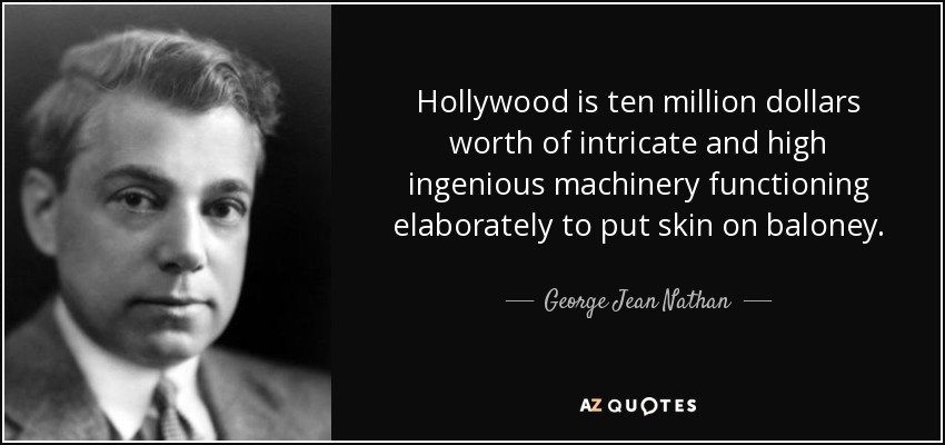 Hollywood is ten million dollars worth of intricate and high ingenious machinery functioning elaborately to put skin on baloney. - George Jean Nathan