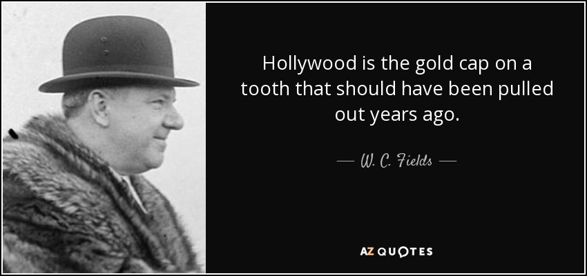 Hollywood is the gold cap on a tooth that should have been pulled out years ago. - W. C. Fields