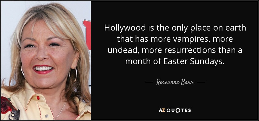 Hollywood is the only place on earth that has more vampires, more undead, more resurrections than a month of Easter Sundays. - Roseanne Barr