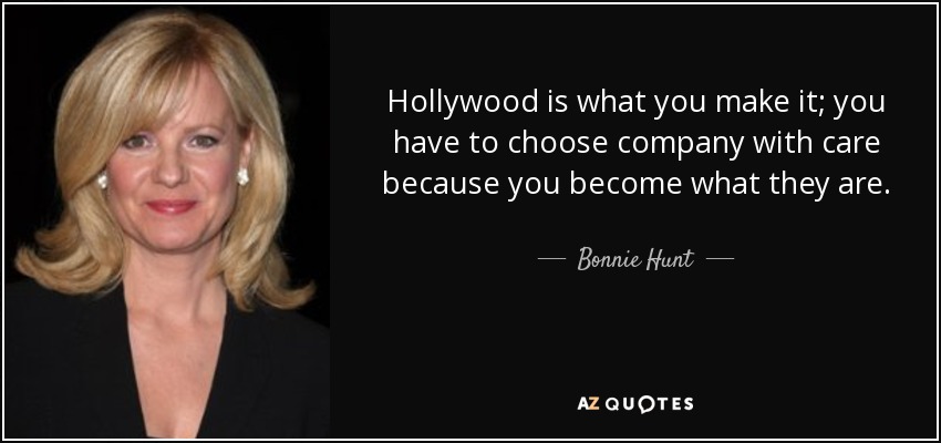 Hollywood is what you make it; you have to choose company with care because you become what they are. - Bonnie Hunt