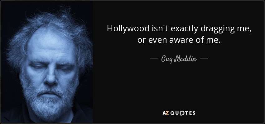 Hollywood isn't exactly dragging me, or even aware of me. - Guy Maddin