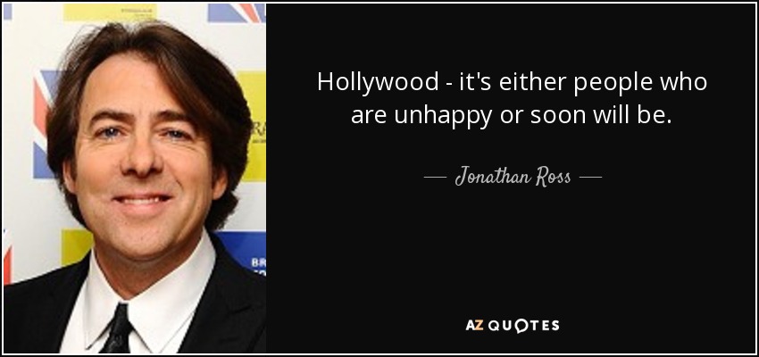 Hollywood - it's either people who are unhappy or soon will be. - Jonathan Ross