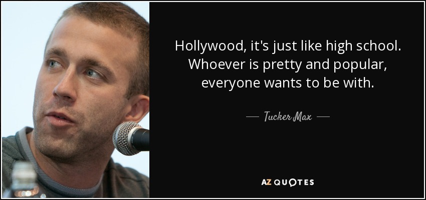 Hollywood, it's just like high school. Whoever is pretty and popular, everyone wants to be with. - Tucker Max