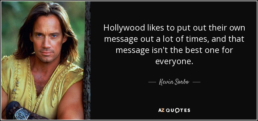 Hollywood likes to put out their own message out a lot of times, and that message isn't the best one for everyone. - Kevin Sorbo