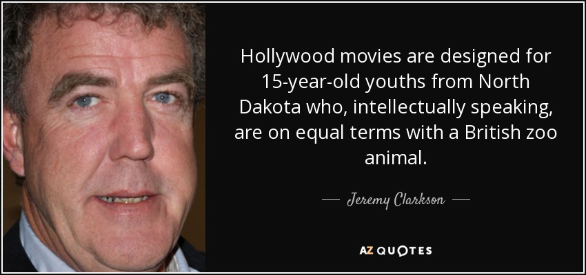 Hollywood movies are designed for 15-year-old youths from North Dakota who, intellectually speaking, are on equal terms with a British zoo animal. - Jeremy Clarkson