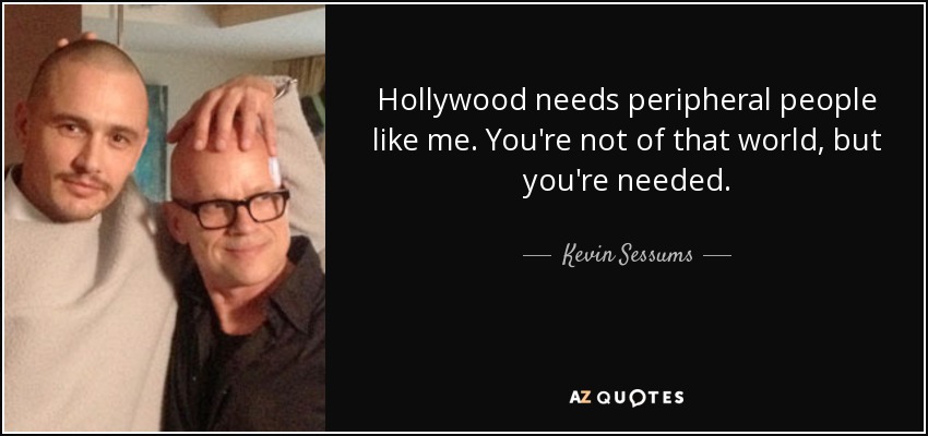 Hollywood needs peripheral people like me. You're not of that world, but you're needed. - Kevin Sessums