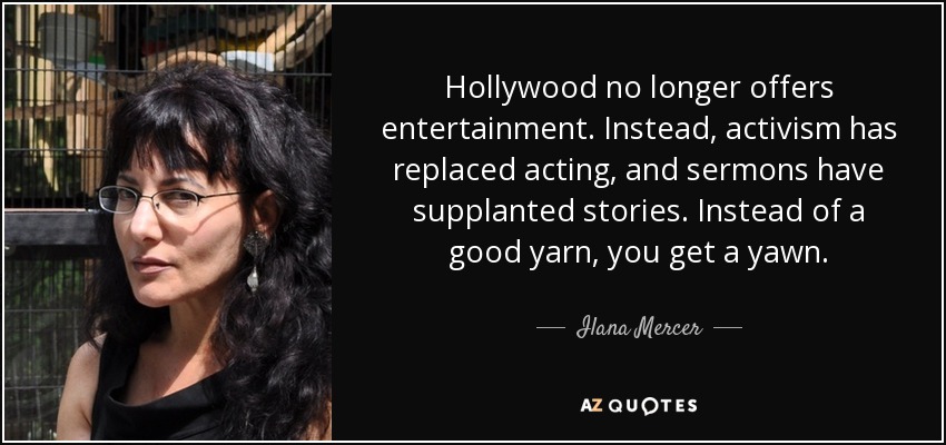 Hollywood no longer offers entertainment. Instead, activism has replaced acting, and sermons have supplanted stories. Instead of a good yarn, you get a yawn. - Ilana Mercer