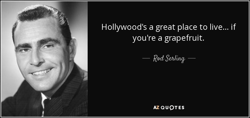Hollywood's a great place to live... if you're a grapefruit. - Rod Serling