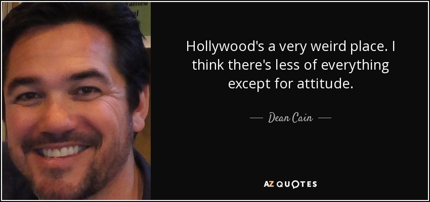 Hollywood's a very weird place. I think there's less of everything except for attitude. - Dean Cain