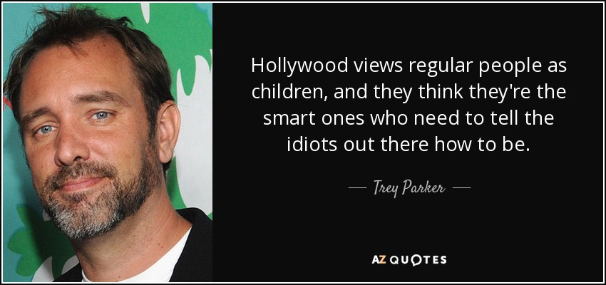 Hollywood views regular people as children, and they think they're the smart ones who need to tell the idiots out there how to be. - Trey Parker