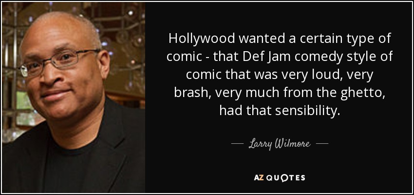Hollywood wanted a certain type of comic - that Def Jam comedy style of comic that was very loud, very brash, very much from the ghetto, had that sensibility. - Larry Wilmore
