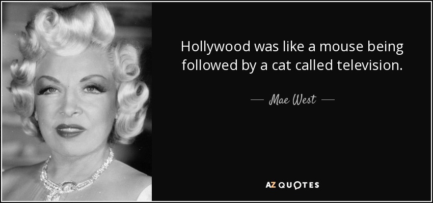 Hollywood was like a mouse being followed by a cat called television. - Mae West