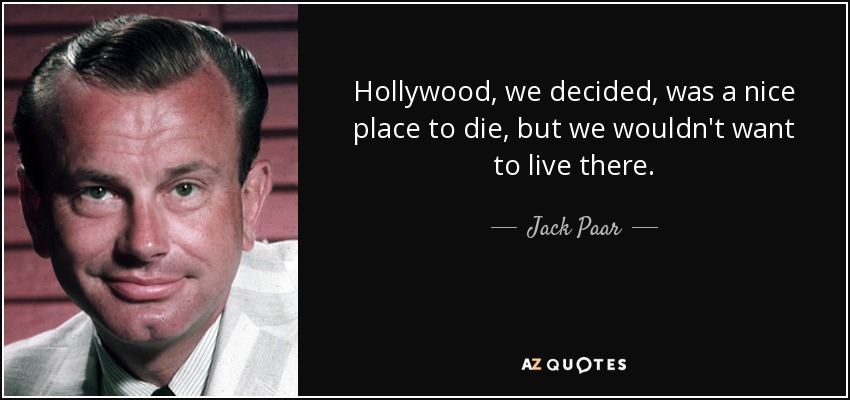 Hollywood, we decided, was a nice place to die, but we wouldn't want to live there. - Jack Paar