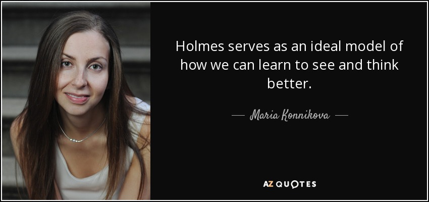 Holmes serves as an ideal model of how we can learn to see and think better. - Maria Konnikova