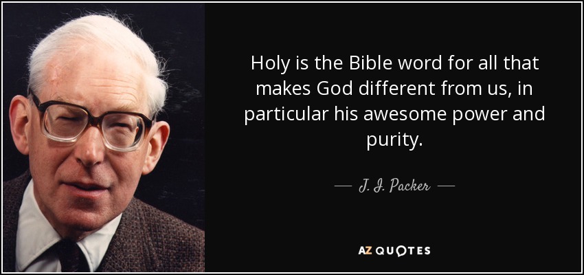 Holy is the Bible word for all that makes God different from us, in particular his awesome power and purity. - J. I. Packer