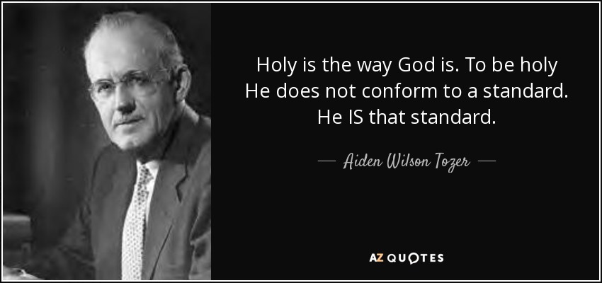 Holy is the way God is. To be holy He does not conform to a standard. He IS that standard. - Aiden Wilson Tozer