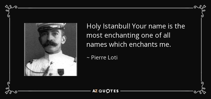 Holy Istanbul! Your name is the most enchanting one of all names which enchants me. - Pierre Loti