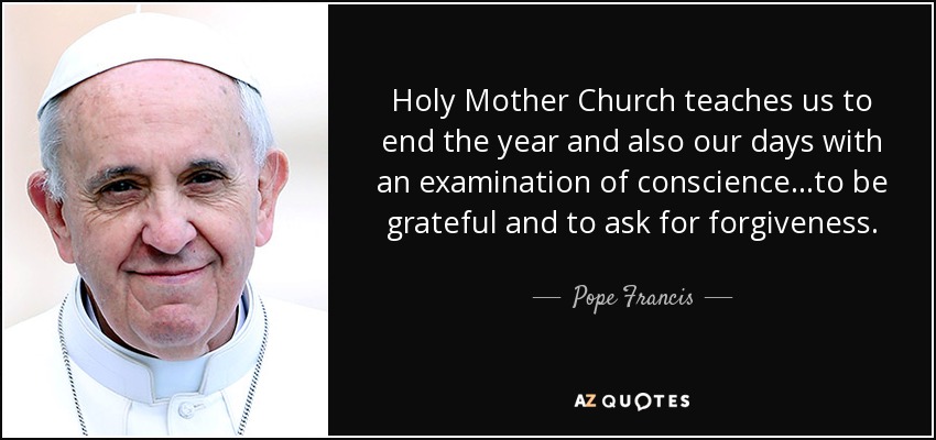 Holy Mother Church teaches us to end the year and also our days with an examination of conscience...to be grateful and to ask for forgiveness. - Pope Francis