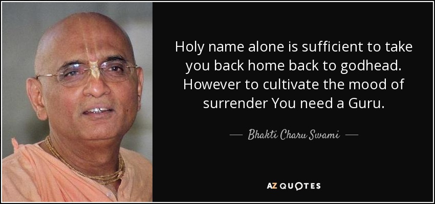 Holy name alone is sufficient to take you back home back to godhead. However to cultivate the mood of surrender You need a Guru. - Bhakti Charu Swami