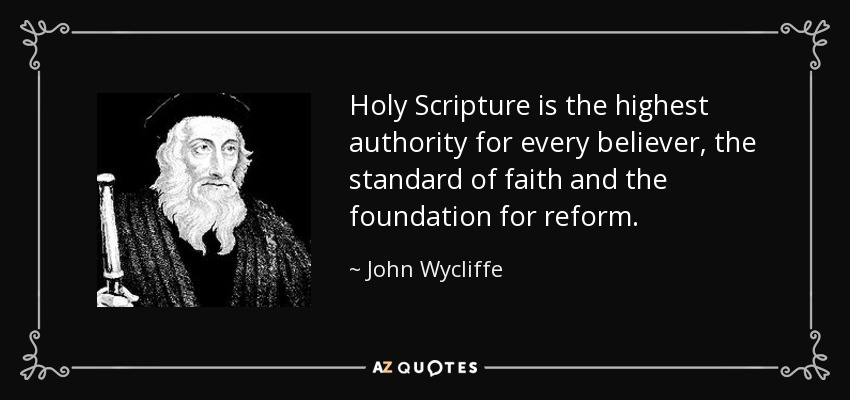 Holy Scripture is the highest authority for every believer, the standard of faith and the foundation for reform. - John Wycliffe
