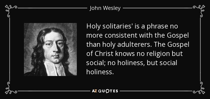 Holy solitaries' is a phrase no more consistent with the Gospel than holy adulterers. The Gospel of Christ knows no religion but social; no holiness, but social holiness. - John Wesley