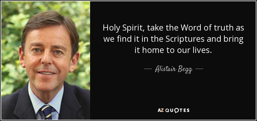 Holy Spirit, take the Word of truth as we find it in the Scriptures and bring it home to our lives. - Alistair Begg