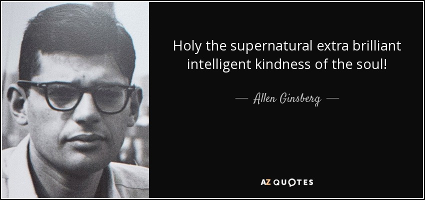 Holy the supernatural extra brilliant intelligent kindness of the soul! - Allen Ginsberg