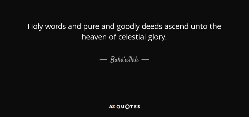 Holy words and pure and goodly deeds ascend unto the heaven of celestial glory. - Bahá'u'lláh