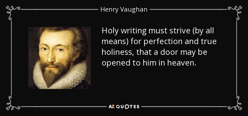 Holy writing must strive (by all means) for perfection and true holiness, that a door may be opened to him in heaven. - Henry Vaughan