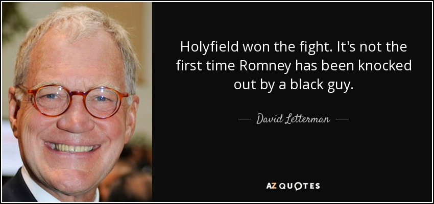 Holyfield won the fight. It's not the first time Romney has been knocked out by a black guy. - David Letterman