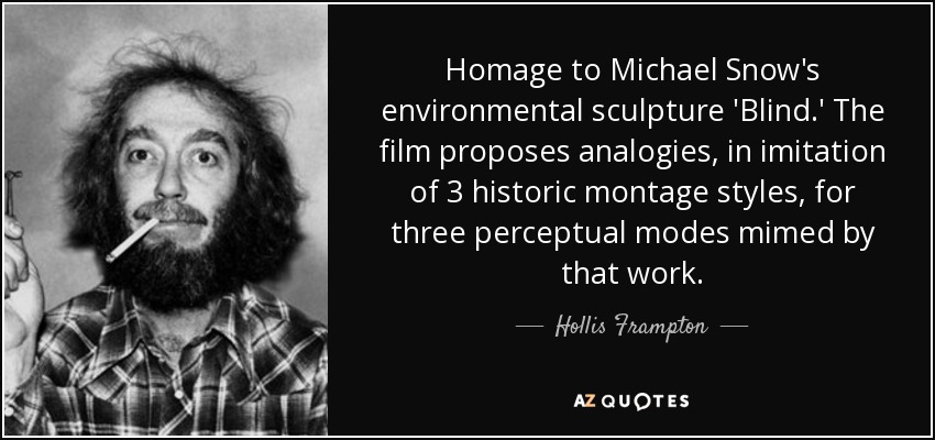 Homage to Michael Snow's environmental sculpture 'Blind.' The film proposes analogies, in imitation of 3 historic montage styles, for three perceptual modes mimed by that work. - Hollis Frampton