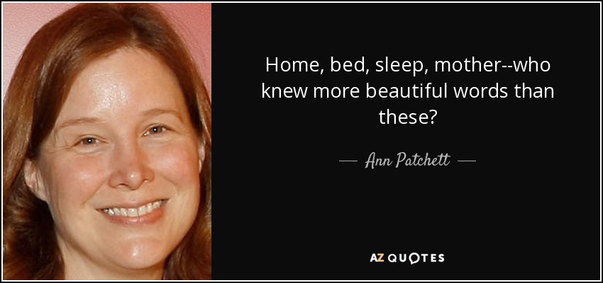 Home, bed, sleep, mother--who knew more beautiful words than these? - Ann Patchett