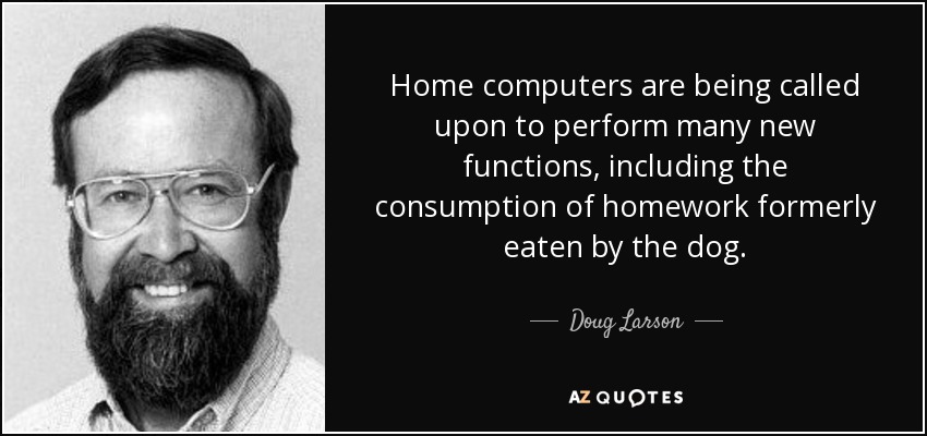 Home computers are being called upon to perform many new functions, including the consumption of homework formerly eaten by the dog. - Doug Larson