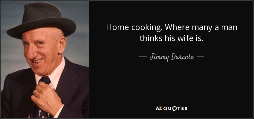 Home cooking. Where many a man thinks his wife is. - Jimmy Durante