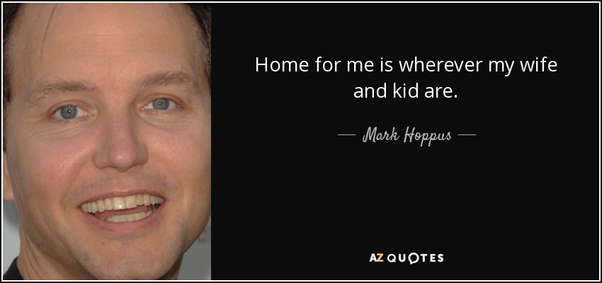Home for me is wherever my wife and kid are. - Mark Hoppus