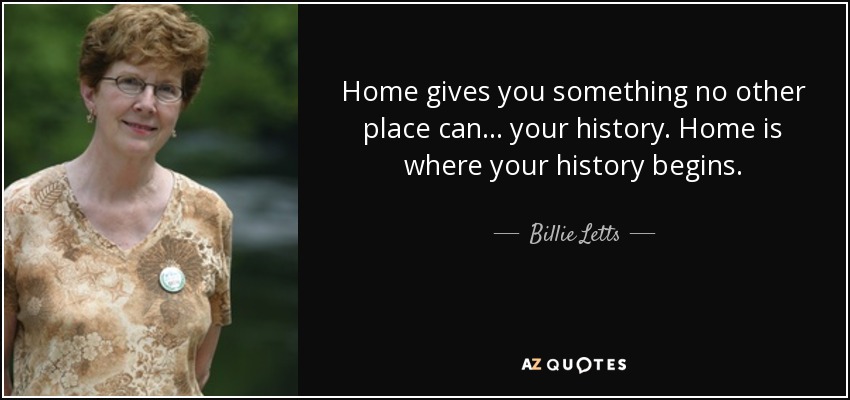 Home gives you something no other place can... your history. Home is where your history begins. - Billie Letts