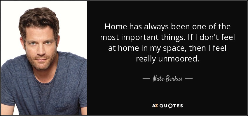 Home has always been one of the most important things. If I don't feel at home in my space, then I feel really unmoored. - Nate Berkus