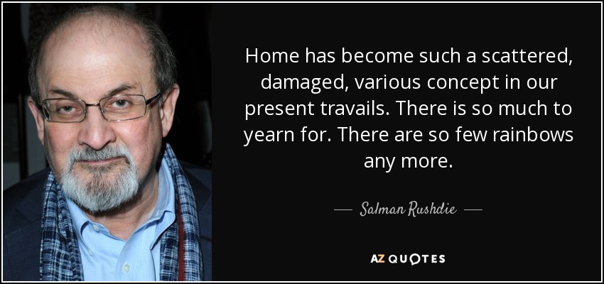 Home has become such a scattered, damaged, various concept in our present travails. There is so much to yearn for. There are so few rainbows any more. - Salman Rushdie